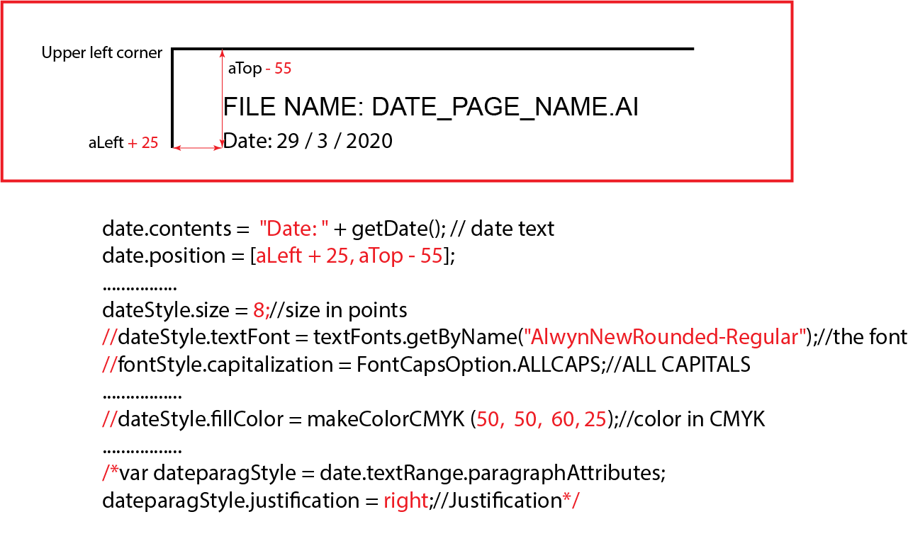 date.contents = "Date: " + getDate(); // date text date.position = [aLeft + 25, aTop - 55]; ................ dateStyle.size = 8;//size in points //dateStyle.textFont = textFonts.getByName("AlwynNewRounded-Regular");//the font //fontStyle.capitalization = FontCapsOption.ALLCAPS;//ALL CAPITALS ................. //dateStyle.fillColor = makeColorCMYK (50, 50, 60, 25);//color in CMYK ................. /*var dateparagStyle = date.textRange.paragraphAttributes; dateparagStyle.justification = right;//Justification*/